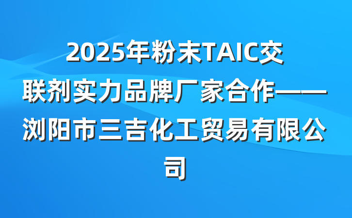 2025年粉末TAIC交联剂实力品牌厂家合作——浏阳市三吉化工贸易有限公司