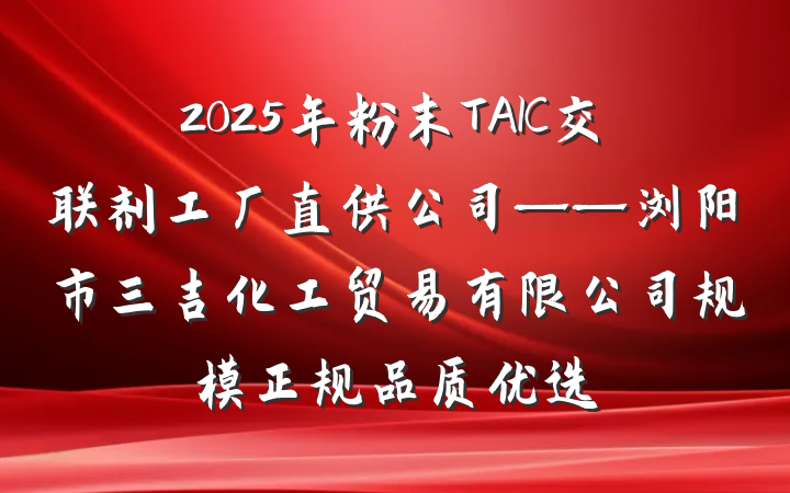 2025年粉末TAIC交联剂工厂直供公司——浏阳市三吉化工贸易有限公司规模正规品质优选