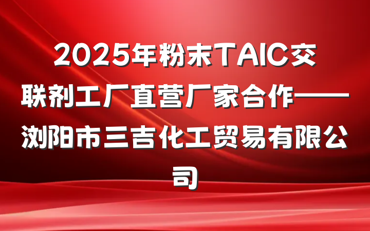2025年粉末TAIC交联剂工厂直营厂家合作——浏阳市三吉化工贸易有限公司