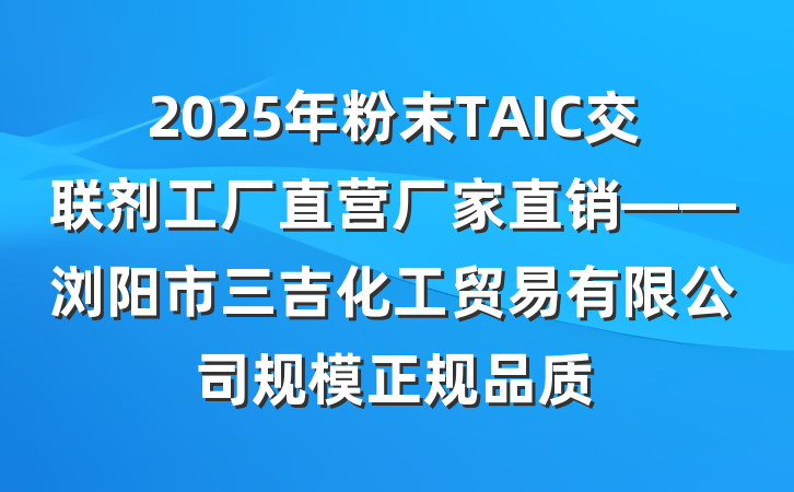 2025年粉末TAIC交联剂工厂直营厂家直销——浏阳市三吉化工贸易有限公司规模正规品质