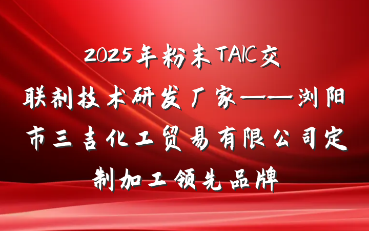 2025年粉末TAIC交联剂技术研发厂家——浏阳市三吉化工贸易有限公司定制加工领先品牌