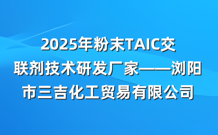 2025年粉末TAIC交联剂技术研发厂家——浏阳市三吉化工贸易有限公司