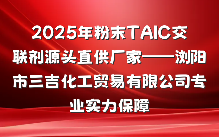 2025年粉末TAIC交联剂源头直供厂家——浏阳市三吉化工贸易有限公司专业实力保障