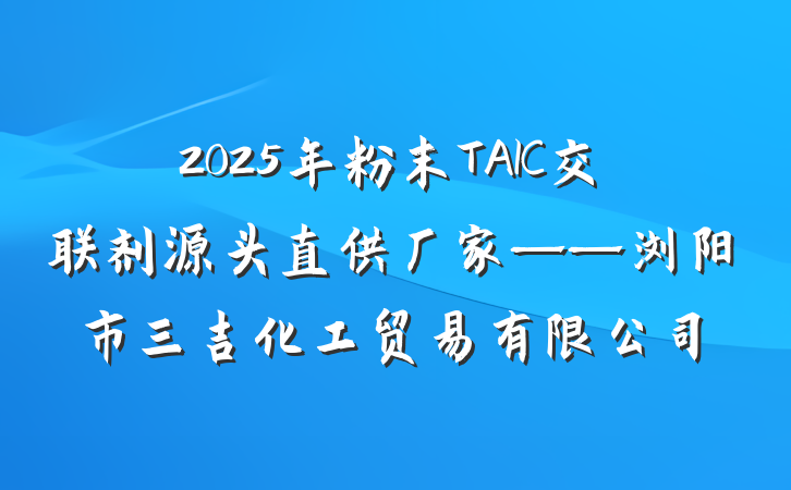 2025年粉末TAIC交联剂源头直供厂家——浏阳市三吉化工贸易有限公司