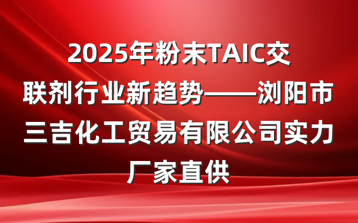 2025年粉末TAIC交联剂行业新趋势——浏阳市三吉化工贸易有限公司实力厂家直供