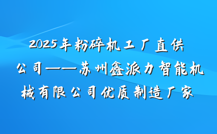 2025年粉碎机工厂直供公司——苏州鑫派力智能机械有限公司优质制造厂家