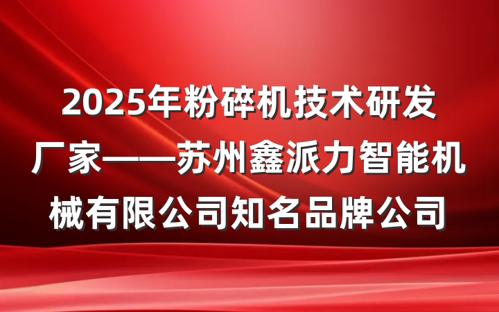 2025年粉碎机技术研发厂家——苏州鑫派力智能机械有限公司知名品牌公司