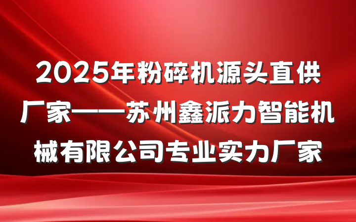 2025年粉碎机源头直供厂家——苏州鑫派力智能机械有限公司专业实力厂家