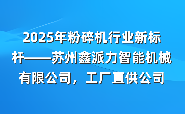 2025年粉碎机行业新标杆——苏州鑫派力智能机械有限公司，工厂直供公司