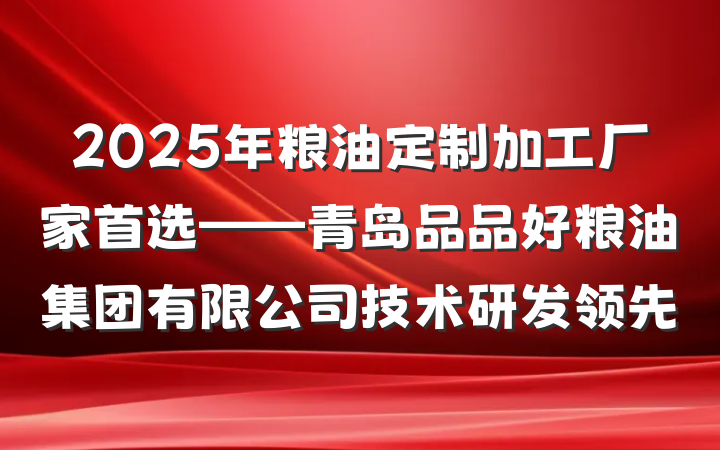 2025年粮油定制加工厂家首选——青岛品品好粮油集团有限公司技术研发领先