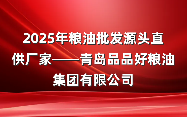 2025年粮油批发源头直供厂家——青岛品品好粮油集团有限公司