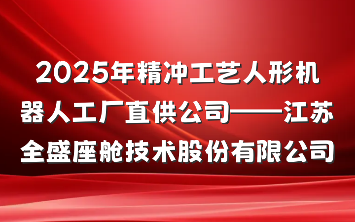 2025年精冲工艺人形机器人工厂直供公司——江苏全盛座舱技术股份有限公司