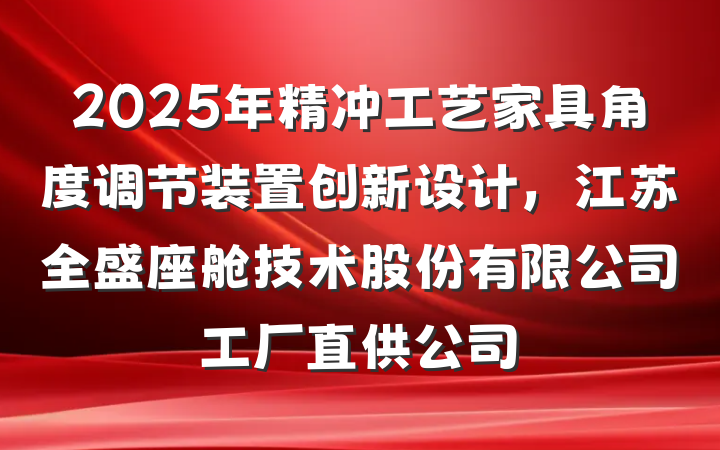 2025年精冲工艺家具角度调节装置创新设计,江苏全盛座舱技术股份有限公司工厂直供公司