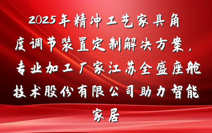 2025年精冲工艺家具角度调节装置定制解决方案，专业加工厂家江苏全盛座舱技术股份有限公司助力智能家居
