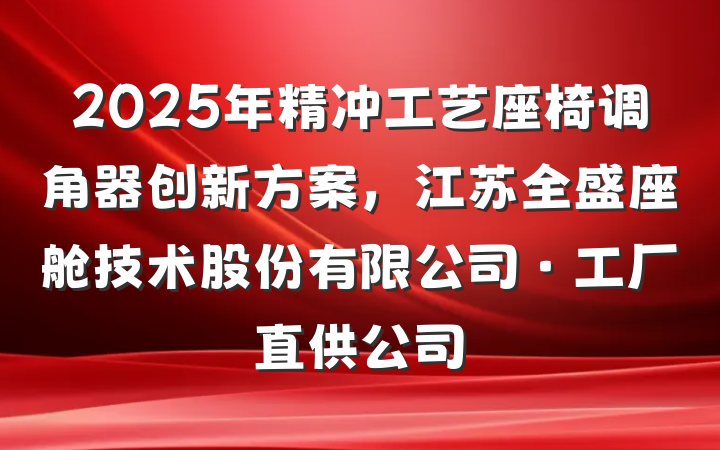 2025年精冲工艺座椅调角器创新方案，江苏全盛座舱技术股份有限公司·工厂直供公司