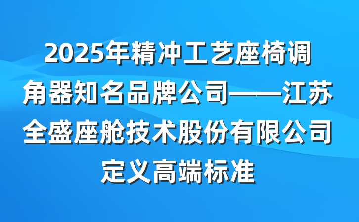 2025年精冲工艺座椅调角器知名品牌公司——江苏全盛座舱技术股份有限公司定义高端标准