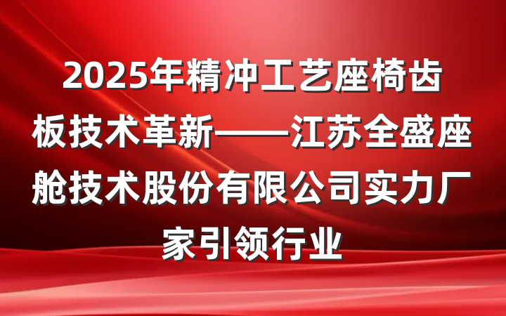 2025年精冲工艺座椅齿板技术革新——江苏全盛座舱技术股份有限公司实力厂家引领行业