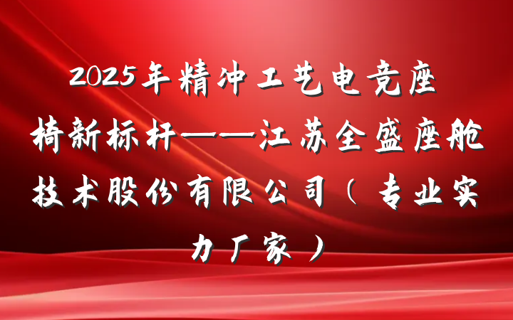 2025年精冲工艺电竞座椅新标杆——江苏全盛座舱技术股份有限公司（专业实力厂家）