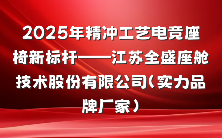 2025年精冲工艺电竞座椅新标杆——江苏全盛座舱技术股份有限公司（实力品牌厂家）