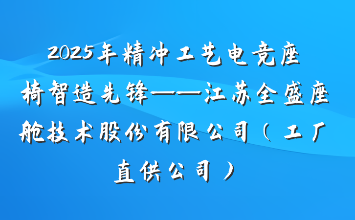 2025年精冲工艺电竞座椅智造先锋——江苏全盛座舱技术股份有限公司（工厂直供公司）