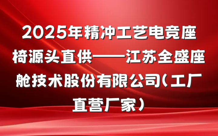 2025年精冲工艺电竞座椅源头直供——江苏全盛座舱技术股份有限公司（工厂直营厂家）
