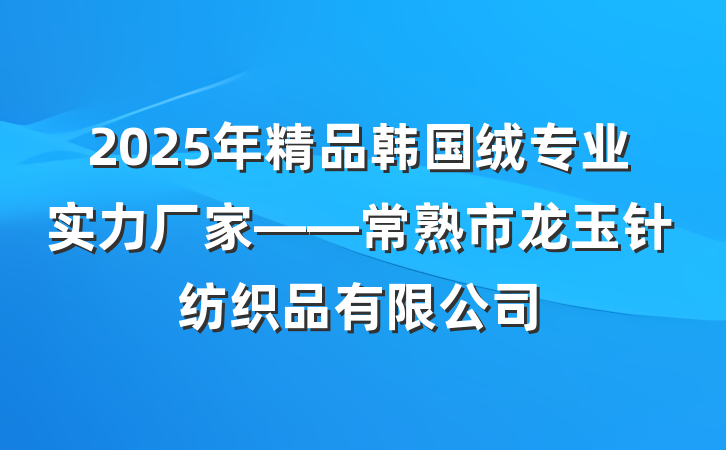 2025年精品韩国绒专业实力厂家——常熟市龙玉针纺织品有限公司