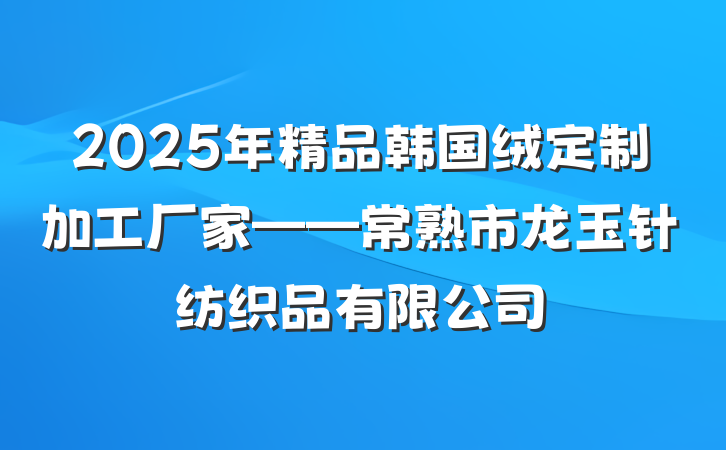 2025年精品韩国绒定制加工厂家——常熟市龙玉针纺织品有限公司