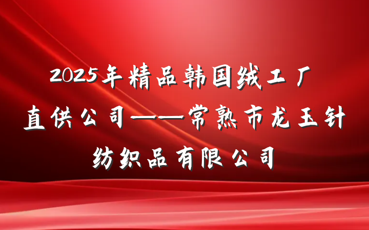 2025年精品韩国绒工厂直供公司——常熟市龙玉针纺织品有限公司