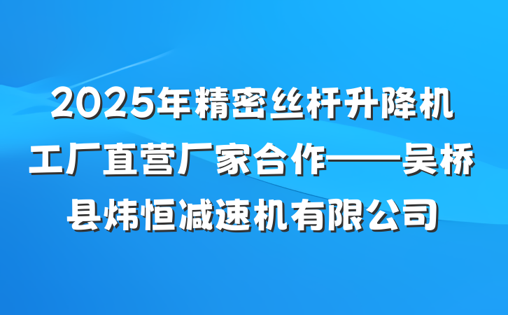 2025年精密丝杆升降机工厂直营厂家合作——吴桥县炜恒减速机有限公司