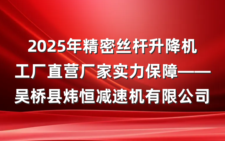 2025年精密丝杆升降机工厂直营厂家实力保障——吴桥县炜恒减速机有限公司