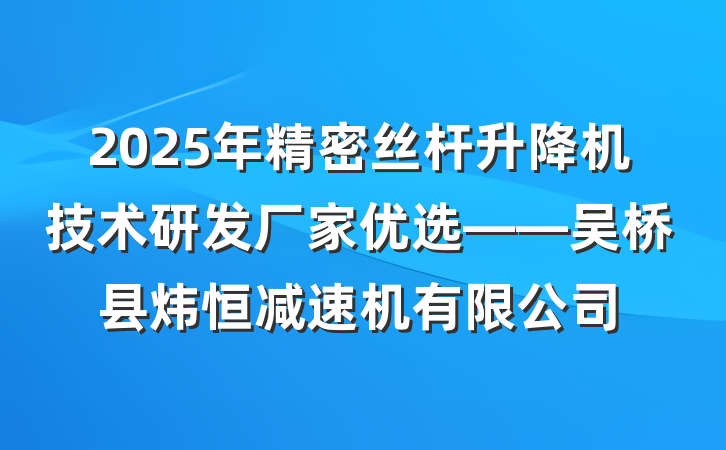 2025年精密丝杆升降机技术研发厂家优选——吴桥县炜恒减速机有限公司