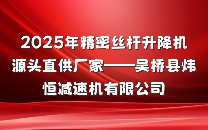 2025年精密丝杆升降机源头直供厂家——吴桥县炜恒减速机有限公司