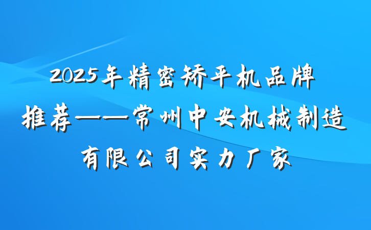 2025年精密矫平机品牌推荐——常州中安机械制造有限公司实力厂家