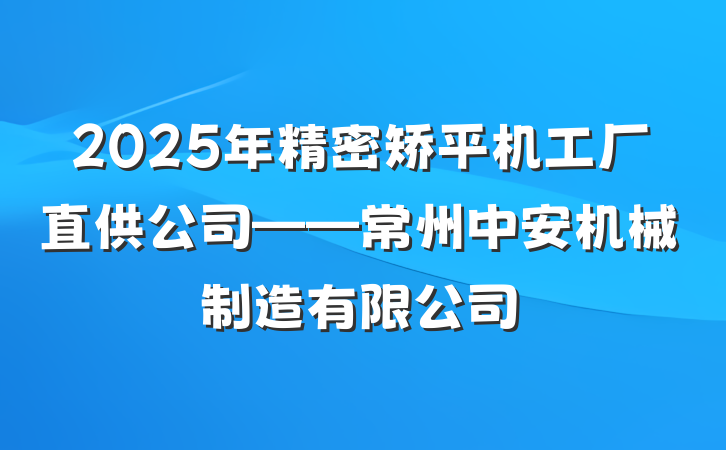 2025年精密矫平机工厂直供公司——常州中安机械制造有限公司