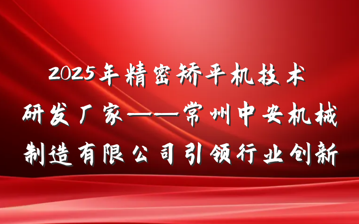 2025年精密矫平机技术研发厂家——常州中安机械制造有限公司引领行业创新