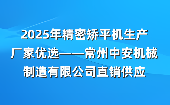 2025年精密矫平机生产厂家优选——常州中安机械制造有限公司直销供应
