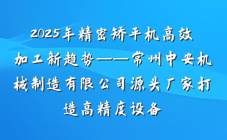 2025年精密矫平机高效加工新趋势——常州中安机械制造有限公司源头厂家打造高精度设备