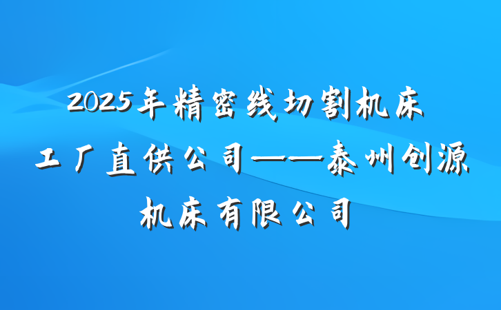 2025年精密线切割机床工厂直供公司——泰州创源机床有限公司