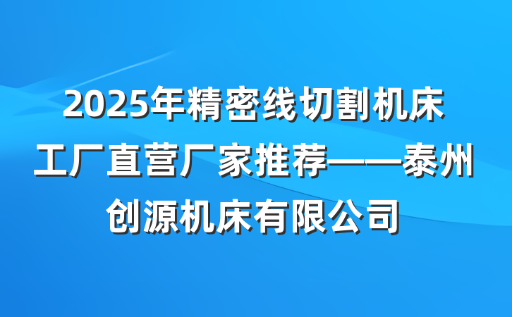 2025年精密线切割机床工厂直营厂家推荐——泰州创源机床有限公司