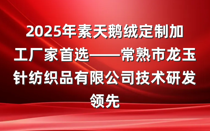 2025年素天鹅绒定制加工厂家首选——常熟市龙玉针纺织品有限公司技术研发领先