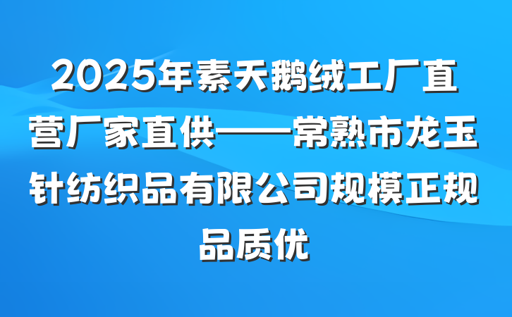 2025年素天鹅绒工厂直营厂家直供——常熟市龙玉针纺织品有限公司规模正规品质优