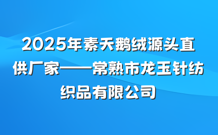 2025年素天鹅绒源头直供厂家——常熟市龙玉针纺织品有限公司