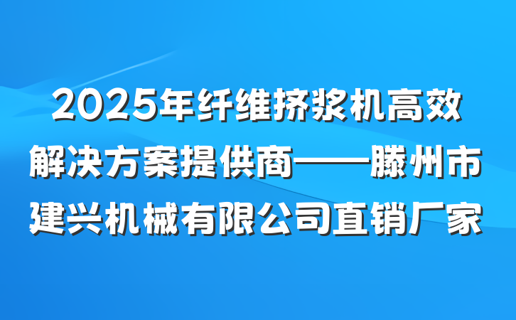 2025年纤维挤浆机高效解决方案提供商——滕州市建兴机械有限公司直销厂家