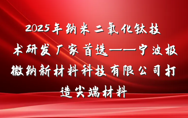 2025年纳米二氧化钛技术研发厂家首选——宁波极微纳新材料科技有限公司打造尖端材料