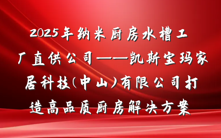 2025年纳米厨房水槽工厂直供公司——凯斯宝玛家居科技(中山)有限公司打造高品质厨房解决方案