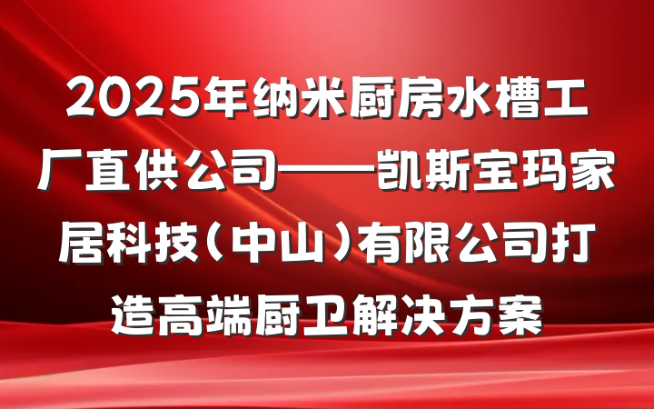 2025年纳米厨房水槽工厂直供公司——凯斯宝玛家居科技(中山)有限公司打造高端厨卫解决方案