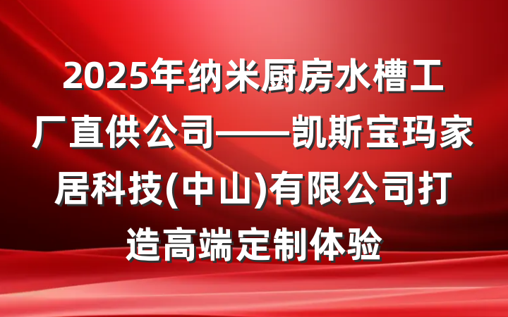 2025年纳米厨房水槽工厂直供公司——凯斯宝玛家居科技(中山)有限公司打造高端定制体验
