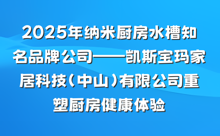2025年纳米厨房水槽知名品牌公司——凯斯宝玛家居科技(中山)有限公司重塑厨房健康体验