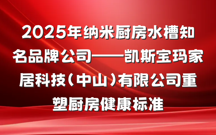 2025年纳米厨房水槽知名品牌公司——凯斯宝玛家居科技(中山)有限公司重塑厨房健康标准
