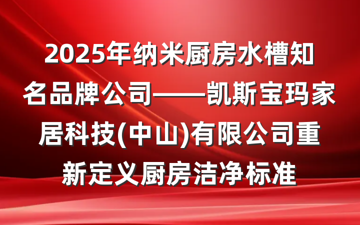 2025年纳米厨房水槽知名品牌公司——凯斯宝玛家居科技(中山)有限公司重新定义厨房洁净标准